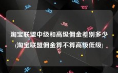 淘宝联盟中级和高级佣金差别多少(淘宝联盟佣金算不算高级低级)