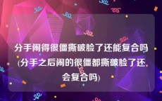 分手闹得很僵撕破脸了还能复合吗(分手之后闹的很僵都撕破脸了还会复合吗)