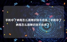 手机中了病毒怎么清理识别不出来〈手机中了病毒怎么清理识别不出来了〉