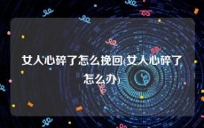 女人心碎了怎么挽回(女人心碎了怎么办)