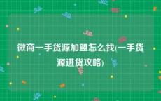 微商一手货源加盟怎么找(一手货源进货攻略)