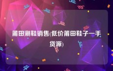 莆田潮鞋销售(低价莆田鞋子一手货源)
