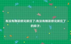 有没有刚装修完就住了(有没有刚装修完就住了的房子)