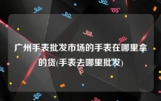 广州手表批发市场的手表在哪里拿的货(手表去哪里批发)