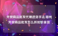 外贸商品批发代理进货手法,鄂州外贸商品批发怎么折扣价拿货