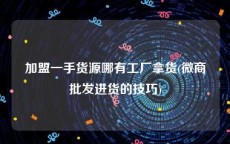 加盟一手货源哪有工厂拿货(微商批发进货的技巧)