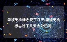 申领免检标志晚了几天(申领免检标志晚了几天会处罚吗)