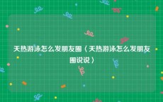 天热游泳怎么发朋友圈〈天热游泳怎么发朋友圈说说〉