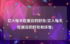 女人每天吃黑豆的好处(女人每天吃黑豆的好处和坏处)