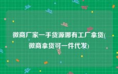 微商厂家一手货源哪有工厂拿货(微商拿货可一件代发)