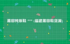 莆田纯原鞋 *** (福建莆田鞋货源)