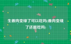生姜肉变绿了可以吃吗(姜肉变绿了还能吃吗)