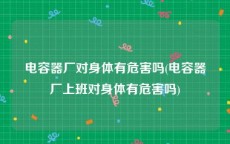 电容器厂对身体有危害吗(电容器厂上班对身体有危害吗)