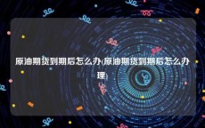 原油期货到期后怎么办(原油期货到期后怎么办理)