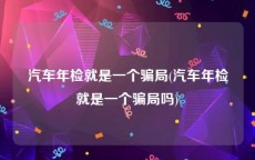汽车年检就是一个骗局(汽车年检就是一个骗局吗)