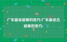 广东最宜避暑的地方(广东最适合避暑的地方)