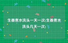 生姜煮水洗头一天一次(生姜煮水洗头几天一次)