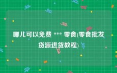 哪儿可以免费 *** 零食(零食批发货源进货教程)