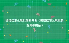说错话怎么哄女朋友开心〈说错话怎么哄女朋友开心的话〉