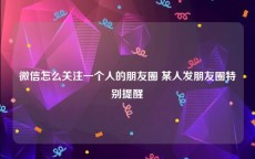 微信怎么关注一个人的朋友圈 某人发朋友圈特别提醒
