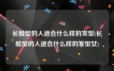 长脸型的人适合什么样的发型(长脸型的人适合什么样的发型女)