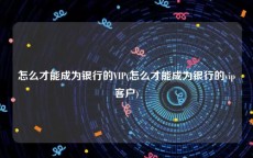 怎么才能成为银行的VIP(怎么才能成为银行的vip客户)