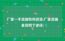 厂家一手货源如何进货(厂家货源拿货四个途径)