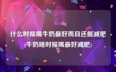 什么时候喝牛奶最好而且还能减肥(牛奶啥时候喝最好减肥)