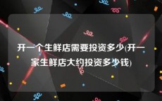 开一个生鲜店需要投资多少(开一家生鲜店大约投资多少钱)