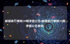 邮储银行理财299期净值公告(邮储银行理财299期净值公告查询)