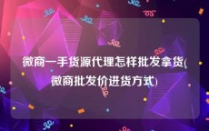 微商一手货源代理怎样批发拿货(微商批发价进货方式)