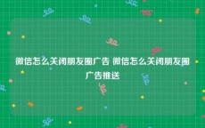 微信怎么关闭朋友圈广告 微信怎么关闭朋友圈广告推送