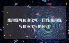 家用煤气和液化气一样吗(家用煤气和液化气的区别)