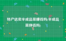 特产店卖半成品菜赚钱吗(半成品菜挣钱吗)