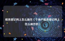 税务登记网上怎么操作〈个体户税务登记网上怎么操作的〉