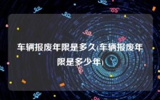 车辆报废年限是多久(车辆报废年限是多少年)