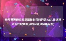 幼儿园课程资源挖掘和利用的问题(幼儿园课程资源挖掘和利用的问题及解决思路)