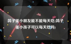 鸽子蛋小朋友能不能每天吃(鸽子蛋小孩子可以每天吃吗)