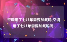 空调用了七八年需要加氟吗(空调用了七八年需要加氟吗吗)