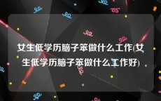 女生低学历脑子笨做什么工作(女生低学历脑子笨做什么工作好)
