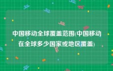 中国移动全球覆盖范围(中国移动在全球多少国家或地区覆盖)