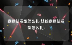 蝴蝶结发型怎么扎(女孩蝴蝶结发型怎么扎)