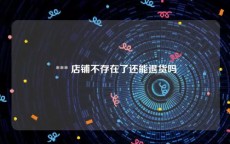  *** 店铺不存在了还能退货吗