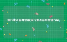 银行重点客群营销(银行重点客群营销方案)
