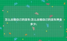 怎么出租自己的货车(怎么出租自己的货车押金多少)