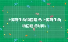 上海野生动物园建成(上海野生动物园建成时间)