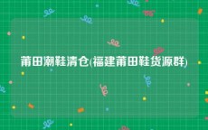 莆田潮鞋清仓(福建莆田鞋货源群)