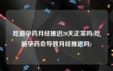 吃避孕药月经推迟20天正常吗(吃避孕药会导致月经推迟吗)