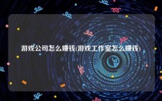 游戏公司怎么赚钱(游戏工作室怎么赚钱)