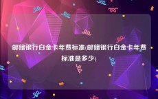 邮储银行白金卡年费标准(邮储银行白金卡年费标准是多少)